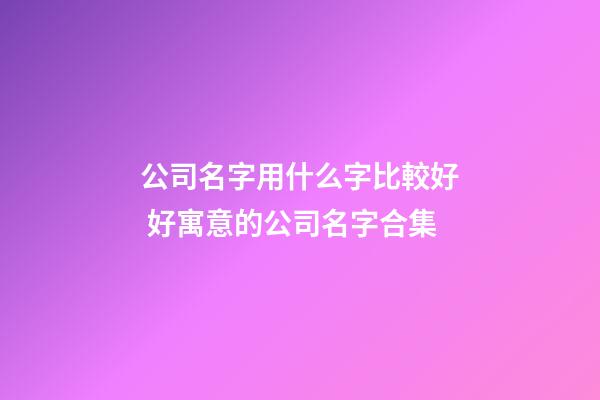 公司名字用什么字比較好 好寓意的公司名字合集-第1張-公司起名-玄機派
